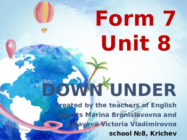 Form 7  Unit 8   DOWN UNDER Created by the teachers of English Sonets Marina Bronislavovna and  Sigayeva Victoria Vladimirovna school №8, Krichev 