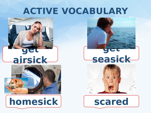 ACTIVE VOCABULARY get airsick get seasick homesick scared 