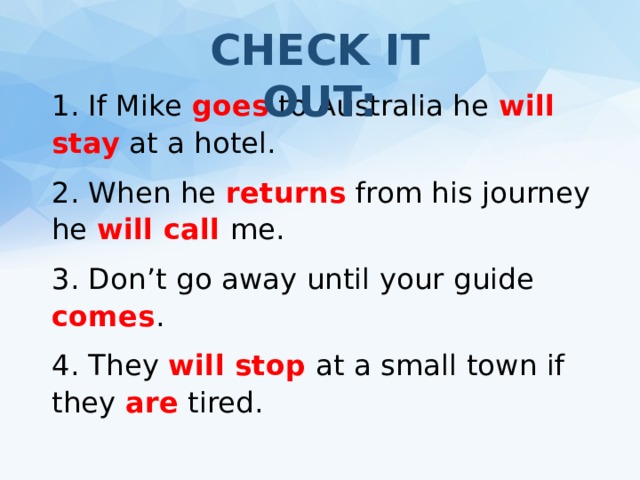 CHECK IT OUT: 1. If Mike goes  to Australia he will stay  at a hotel. 2. When he returns from his journey he will call me. 3. Don’t go away until your guide comes . 4. They will stop  at a small town if they are tired. 
