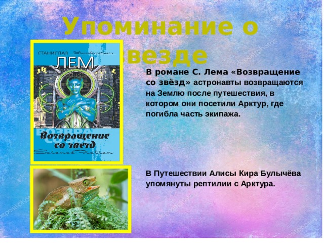 Упоминание о звезде В романе С. Лема «Возвращение со звёзд» астронавты возвращаются на Землю после путешествия, в котором они посетили Арктур, где погибла часть экипажа.    В Путешествии Алисы Кира Булычёва упомянуты рептилии с Арктура. 