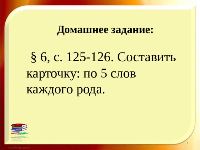 Домашнее задание:  § 6, с. 125-126. Составить карточку: по 5 слов каждого рода. 