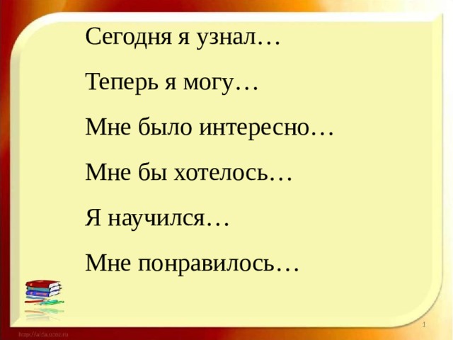 Сегодня я узнал… Теперь я могу… Мне было интересно… Мне бы хотелось… Я научился… Мне понравилось… 