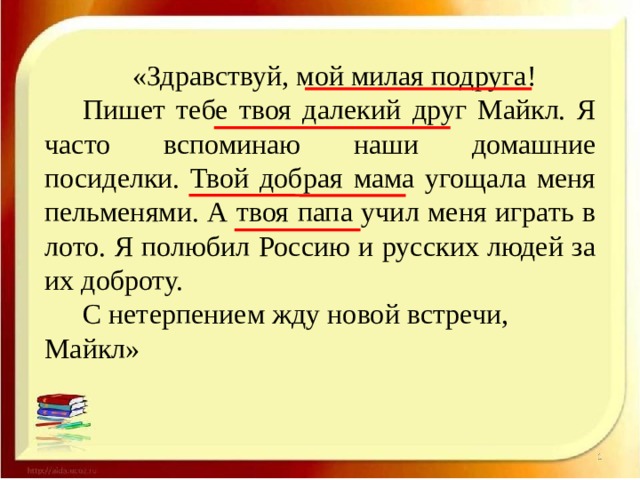  «Здравствуй, мой милая подруга! Пишет тебе твоя далекий друг Майкл. Я часто вспоминаю наши домашние посиделки. Твой добрая мама угощала меня пельменями. А твоя папа учил меня играть в лото. Я полюбил Россию и русских людей за их доброту. С нетерпением жду новой встречи, Майкл» 