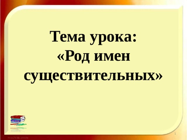 Тема урока: «Род имен существительных» 