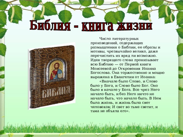 Число литературных произведений, содержащих размышления о Библии, ее образы и мотивы, чрезвычайно велико, даже перечислить их вряд ли возможно. Идея творящего слова пронизывает всю Библию — от Первой книги Моисеевой до Откровения Иоанна Богослова. Она торжественно и мощно выражена в Евангелии от Иоанна: «Вначале было Слово, и Слово было у Бога, и Слово было Бог. Оно было в начале у Бога. Все чрез Него начало быть, и без Него ничто не начало быть, что начало быть. В Нем была жизнь, и жизнь была свет человеков; И свет во тьме светит, и тьма не объяла его». 