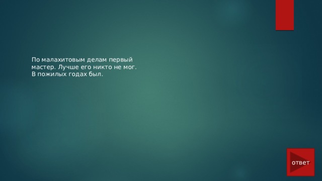 По малахитовым делам первый мастер. Лучше его никто не мог. В пожилых годах был. ответ 