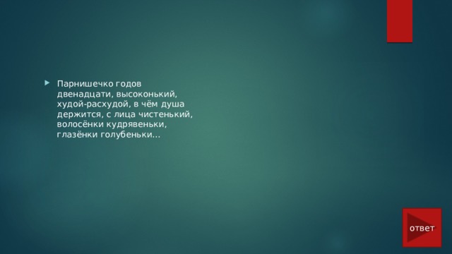Парнишечко годов двенадцати, высоконький, худой-расхудой, в чём душа держится, с лица чистенький, волосёнки кудрявеньки, глазёнки голубеньки… ответ 