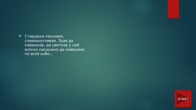 Старушка ласковая, словоохотливая. Трав да корешков, да цветков у неё всяких насушено да навешено по всей избе… ответ 