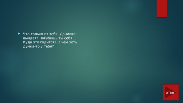 Что только из тебя, Данилко, выйдет? Погубишь ты себя… Куда это годится? О чём хоть думка-то у тебя? ответ 