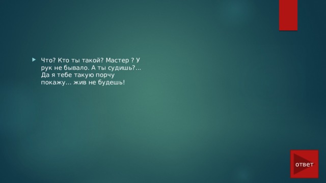 Что? Кто ты такой? Мастер ? У рук не бывало. А ты судишь?... Да я тебе такую порчу покажу… жив не будешь! ответ 