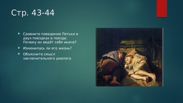 Стр. 43-44 Сравните поведение Петьки в двух поездках в поезде. Почему он ведёт себя иначе? Изменилась ли его жизнь? Объясните смысл заключительного диалога. 