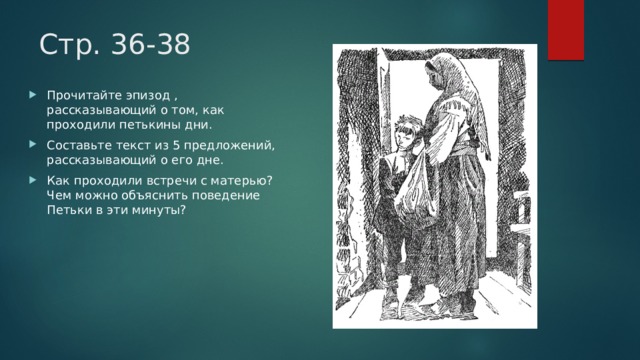 Стр. 36-38 Прочитайте эпизод , рассказывающий о том, как проходили петькины дни. Составьте текст из 5 предложений, рассказывающий о его дне. Как проходили встречи с матерью? Чем можно объяснить поведение Петьки в эти минуты? 