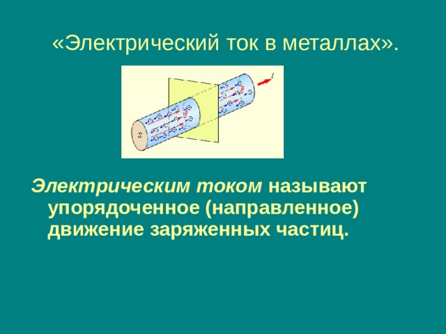  «Электрический ток в металлах». Электрическим током называют упорядоченное (направленное) движение заряженных частиц.  