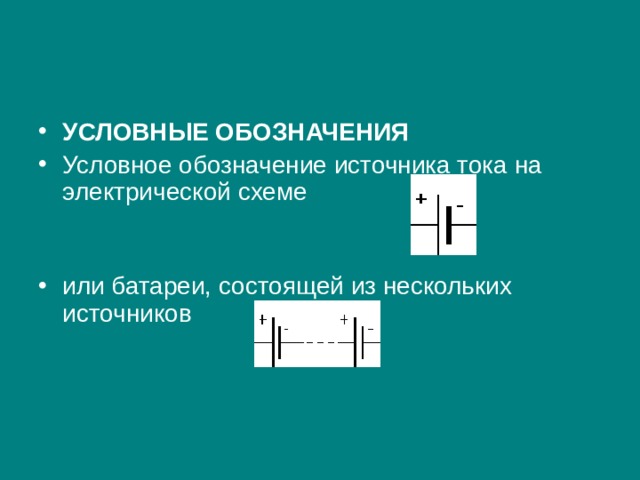 УСЛОВНЫЕ ОБОЗНАЧЕНИЯ Условное обозначение источника тока на электрической схеме    или батареи, состоящей из нескольких источников     
