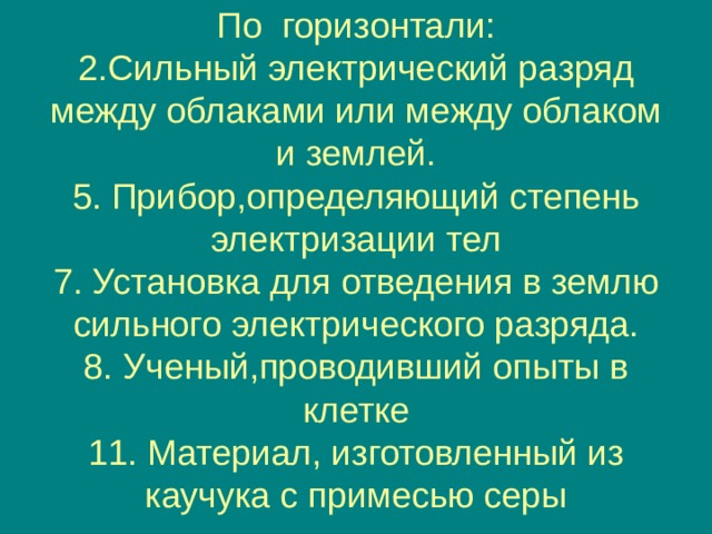           По горизонтали:  2.Сильный электрический разряд между облаками или между облаком и землей.  5. Прибор,определяющий степень электризации тел  7. Установка для отведения в землю сильного электрического разряда.  8. Ученый,проводивший опыты в клетке  11. Материал, изготовленный из каучука с примесью серы   