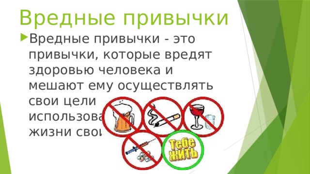 Вредные привычки Вредные привычки - это привычки, которые вредят здоровью человека и мешают ему осуществлять свои цели и полностью использовать в течение жизни свои возможности. 