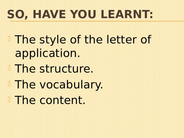 So, have you learnt: The style of the letter of application. The structure. The vocabulary. The content. 