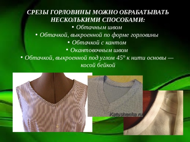 СРЕЗЫ ГОРЛОВИНЫ МОЖНО ОБРАБАТЫВАТЬ НЕСКОЛЬКИМИ СПОСОБАМИ: Обтачным швом Обтачкой, выкроенной по форме горловины Обтачкой с кантом Окантовочным швом Обтачкой, выкроенной под углом 45° к нити основы — косой бейкой 