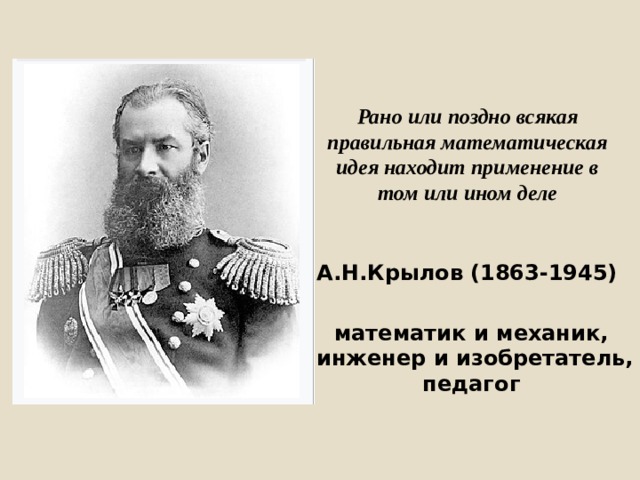 Рано или поздно всякая правильная математическая идея находит применение в том или ином деле А.Н.Крылов (1863-1945) математик и механик, инженер и изобретатель, педагог  
