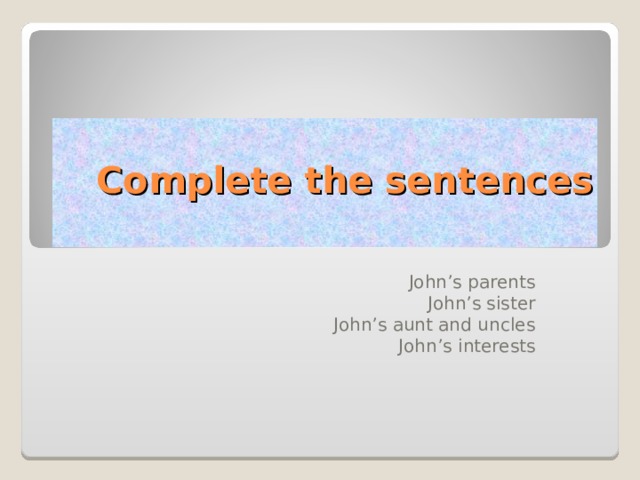 Complete the sentences   John’s parents John’s sister John’s aunt and uncles John’s interests 