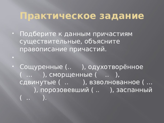 Практическое задание Подберите к данным причастиям существительные, объясните правописание причастий.   Сощуренные (.. ), одухотворённое ( … ), сморщенные ( .. ), сдвинутые ( .. ), взволнованное ( … ), порозовевший ( .. ), заспанный ( .. ). 