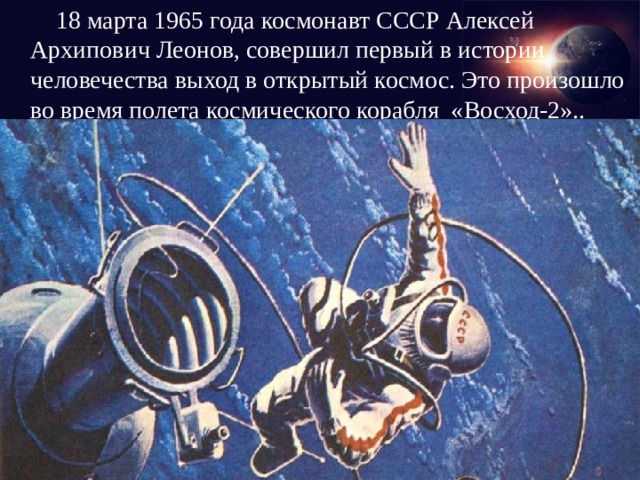  18 марта 1965 года космонавт СССР Алексей Архипович Леонов, совершил первый в истории человечества выход в открытый космос. Это произошло во время полета космического корабля «Восход-2».. 