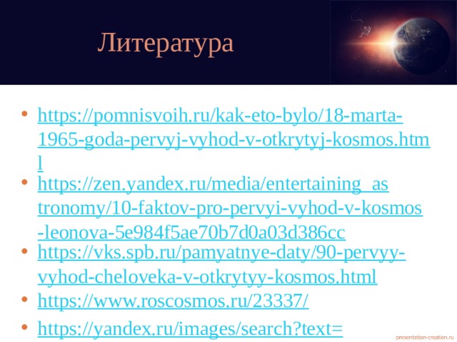 Литература https://pomnisvoih.ru/kak-eto-bylo/18-marta-1965-goda-pervyj-vyhod-v-otkrytyj-kosmos.html https://zen.yandex.ru/media/entertaining_astronomy/10-faktov-pro-pervyi-vyhod-v-kosmos-leonova-5e984f5ae70b7d0a03d386cc https://vks.spb.ru/pamyatnye-daty/90-pervyy-vyhod-cheloveka-v-otkrytyy-kosmos.html https://www.roscosmos.ru/23337/ https://yandex.ru/images/search?text= время%20первых& from= tabbar&p =3&pos=100&rpt= simage&img_url =https%3A%2F%2Fcstor.nn2.ru%2Fblog%2Fdata%2Fblog%2F2018-02%2F1418468_1518856550.jpg 