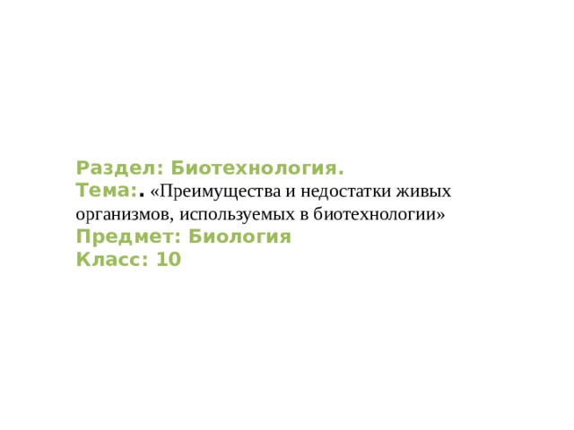 Раздел: Биотехнология. Тема: . «Преимущества и недостатки живых организмов, используемых в биотехнологии» Предмет: Биология Класс: 10