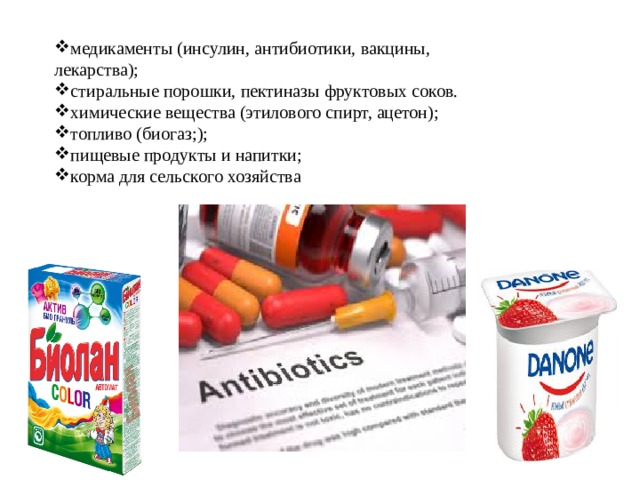 медикаменты (инсулин, антибиотики, вакцины, лекарства); стиральные порошки, пектиназы фруктовых соков. химические вещества (этилового спирт, ацетон); топливо (биогаз;); пищевые продукты и напитки; корма для сельского хозяйства