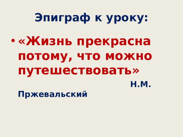 Эпиграф к уроку: «Жизнь прекрасна потому, что можно путешествовать»  Н.М. Пржевальский