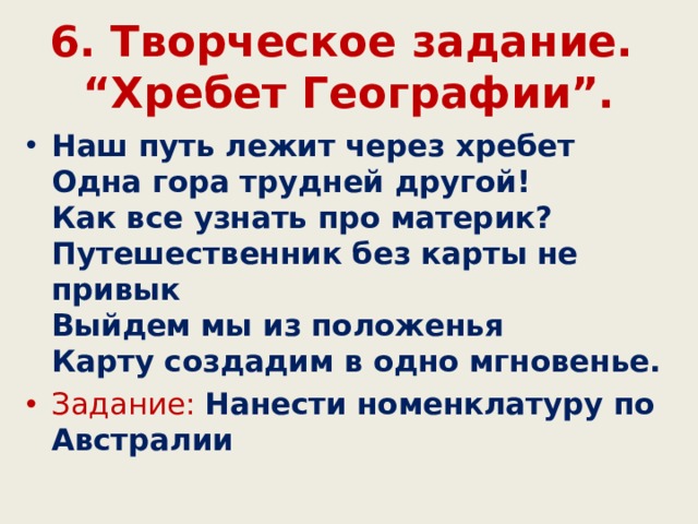 6. Творческое задание.  “Хребет Географии”. Наш путь лежит через хребет  Одна гора трудней другой!  Как все узнать про материк?  Путешественник без карты не привык  Выйдем мы из положенья  Карту создадим в одно мгновенье. Задание: Нанести номенклатуру по Австралии