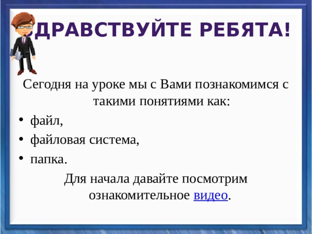 Здравствуйте ребята! Сегодня на уроке мы с Вами познакомимся с такими понятиями как: файл, файловая система, папка. Для начала давайте посмотрим ознакомительное видео . 
