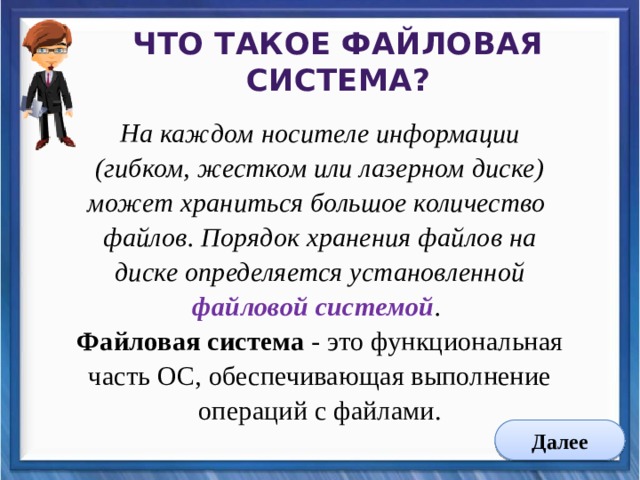Что такое файловая система? На каждом носителе информации (гибком, жестком или лазерном диске) может храниться большое количество файлов. Порядок хранения файлов на диске определяется установленной файловой системой .  Файловая система - это функциональная часть ОС, обеспечивающая выполнение операций с файлами. Далее 