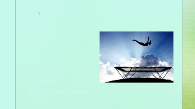 З   А   Г   А   Д   К   И  Стань-ка на снаряд, дружок. Раз – прыжок, и два – прыжок, Три – прыжок до потолка, В воздухе два кувырка! Что за чудо-сетка тут? Для прыжков снаряд — ... 