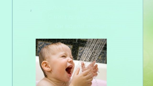 З   А   Г   А   Д   К   И Он - холодный, он - приятный, С ним дружу давно, ребята, Он водой польет меня, Вырасту здоровым я! 