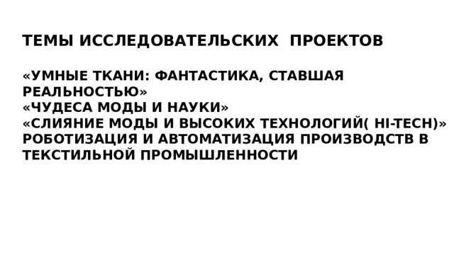 ТЕМЫ ИССЛЕДОВАТЕЛЬСКИХ ПРОЕКТОВ  «УМНЫЕ ТКАНИ: ФАНТАСТИКА, СТАВШАЯ РЕАЛЬНОСТЬЮ» «ЧУДЕСА МОДЫ И НАУКИ» «СЛИЯНИЕ МОДЫ И ВЫСОКИХ ТЕХНОЛОГИЙ(  HI-TECH )» РОБОТИЗАЦИЯ И АВТОМАТИЗАЦИЯ ПРОИЗВОДСТВ В ТЕКСТИЛЬНОЙ ПРОМЫШЛЕННОСТИ  