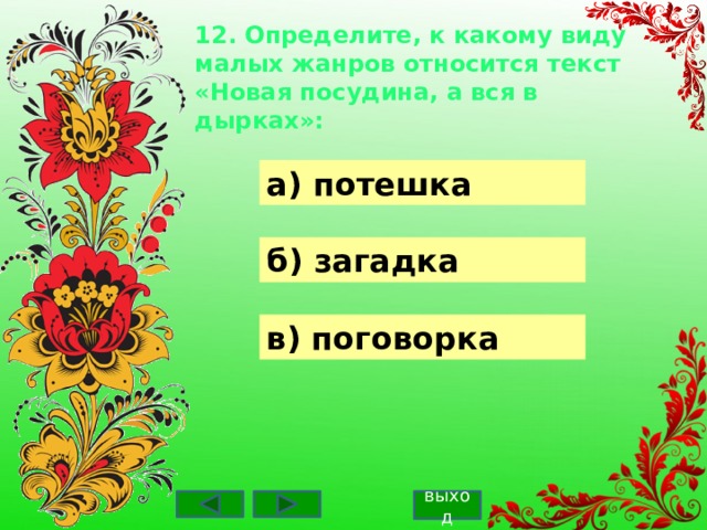 12. Определите, к какому виду малых жанров относится текст «Новая посудина, а вся в дырках»:    а) потешка б) загадка в) поговорка выход 