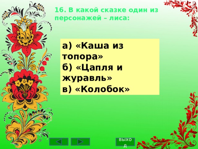 16. В какой сказке один из персонажей – лиса:    а) «Каша из топора» б) «Цапля и журавль» в) «Колобок» выход 