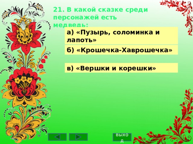 21. В какой сказке среди персонажей есть медведь:    а) «Пузырь, соломинка и лапоть» б) «Крошечка-Хаврошечка» в) «Вершки и корешки» выход 