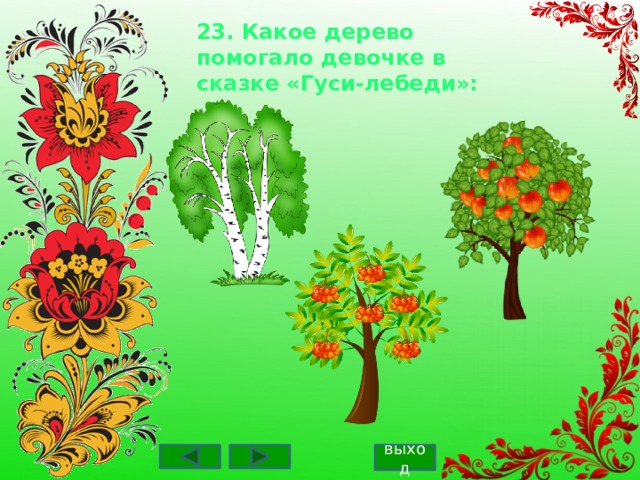 23. Какое дерево помогало девочке в сказке «Гуси-лебеди»:    выход 