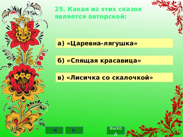 25. Какая из этих сказок является авторской:    а) «Царевна-лягушка» б) «Спящая красавица» в) «Лисичка со скалочкой» выход 