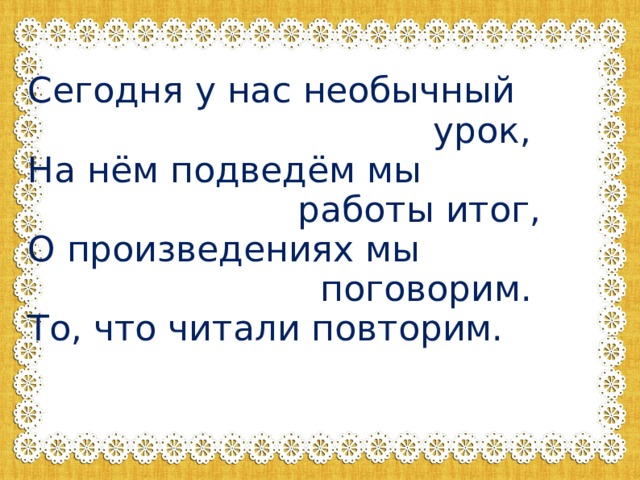 Сегодня у нас необычный  урок,  На нём подведём мы  работы итог,  О произведениях мы  поговорим.  То, что читали повторим.