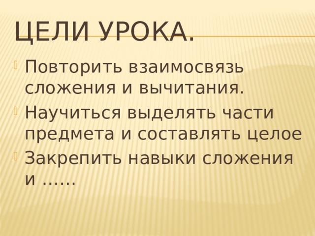 Цели урока. Повторить взаимосвязь сложения и вычитания. Научиться выделять части предмета и составлять целое Закрепить навыки сложения и …… 