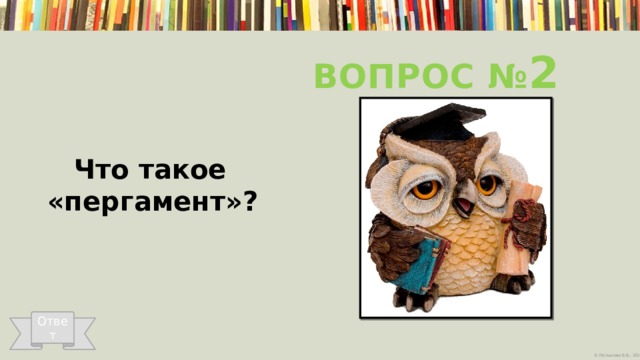 Вопрос № 2  Что такое «пергамент»? Ответ 