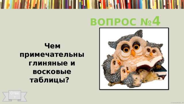 Вопрос № 4  Чем примечательны глиняные и восковые таблицы?   Ответ 