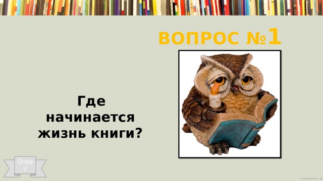 Вопрос № 1   Где начинается жизнь книги? Ответ 