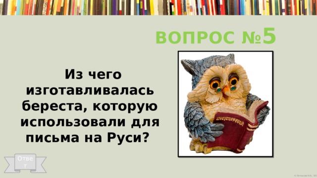 Вопрос № 5  Из чего изготавливалась береста, которую использовали для письма на Руси?   Ответ 