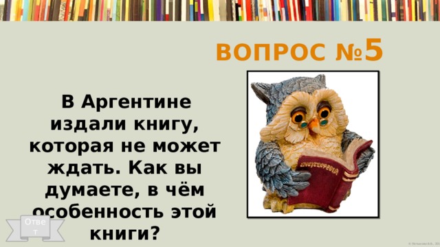 Вопрос № 5  В Аргентине издали книгу, которая не может ждать. Как вы думаете, в чём особенность этой книги?   Ответ 