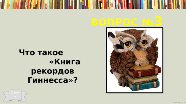 Вопрос № 3  Что такое «Книга рекордов Гиннесса»? Ответ 