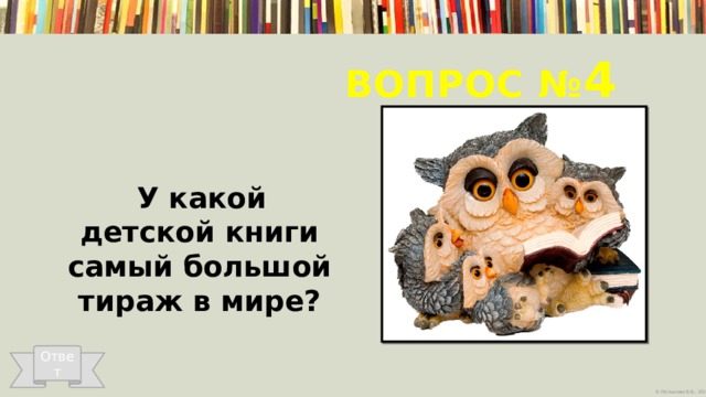 Вопрос № 4  У какой детской книги самый большой тираж в мире?   Ответ 